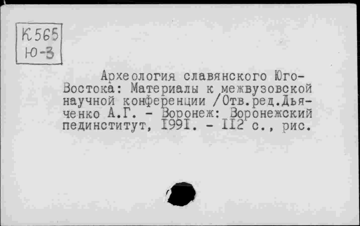 ﻿К5Є5
Ю-3
Археология славянского Юго-Востока: Материалы к межвузовской научной конференции /Отв.рец.Дьяченко А.Г. - Зооонеж: Воронежский пединститут, 1991. - 112 с., оис.